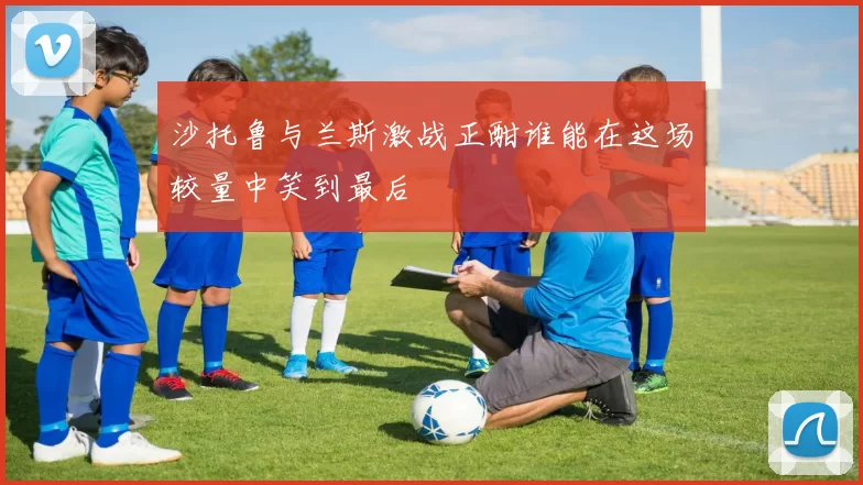 沙托鲁与兰斯激战正酣谁能在这场较量中笑到最后