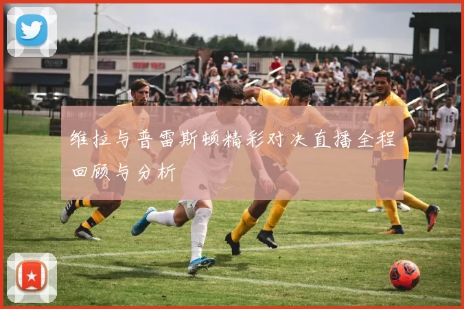 维拉与普雷斯顿精彩对决直播全程回顾与分析