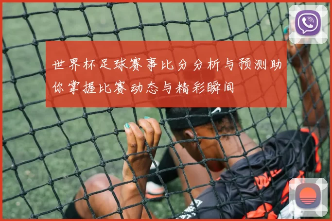 世界杯足球赛事比分分析与预测助你掌握比赛动态与精彩瞬间