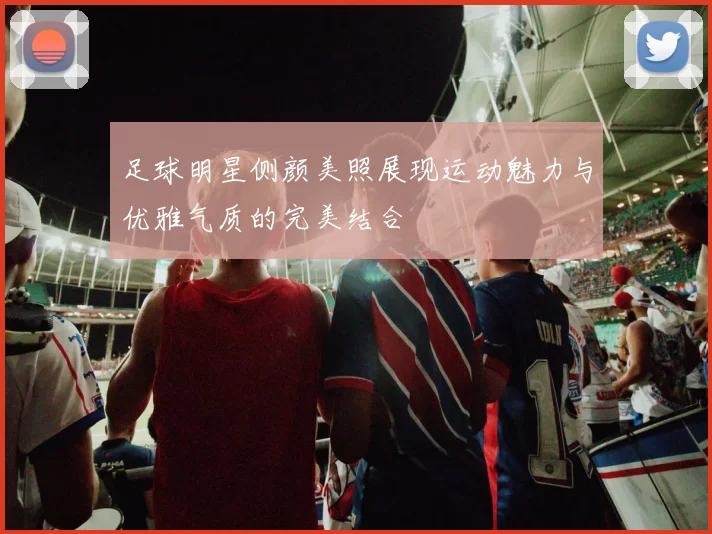 足球明星侧颜美照展现运动魅力与优雅气质的完美结合