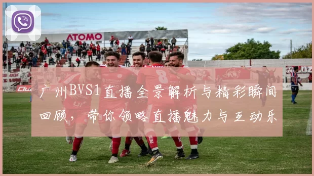广州BVS1直播全景解析与精彩瞬间回顾，带你领略直播魅力与互动乐趣