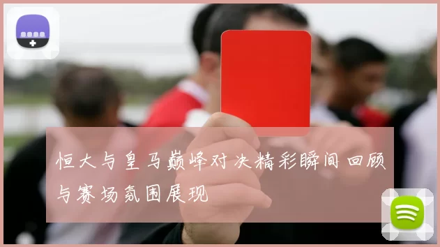 恒大与皇马巅峰对决精彩瞬间回顾与赛场氛围展现