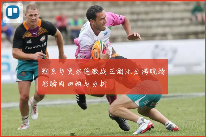 维京与莫尔德激战正酣比分揭晓精彩瞬间回顾与分析
