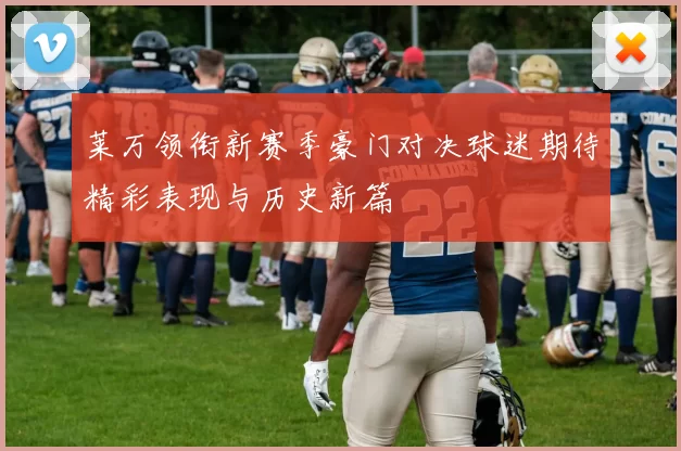 莱万领衔新赛季豪门对决球迷期待精彩表现与历史新篇