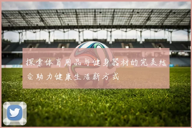 探索体育用品与健身器材的完美结合助力健康生活新方式
