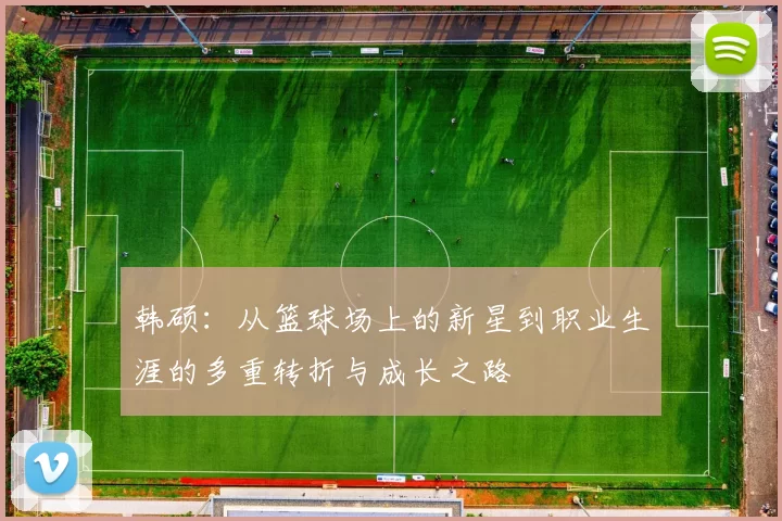 韩硕：从篮球场上的新星到职业生涯的多重转折与成长之路
