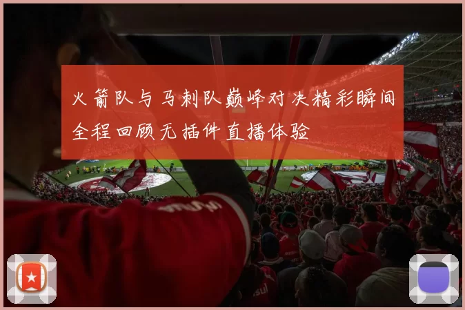 火箭队与马刺队巅峰对决精彩瞬间全程回顾无插件直播体验