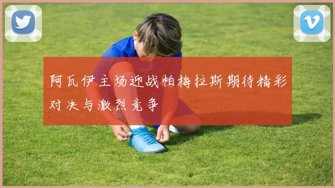 阿瓦伊主场迎战帕梅拉斯期待精彩对决与激烈竞争